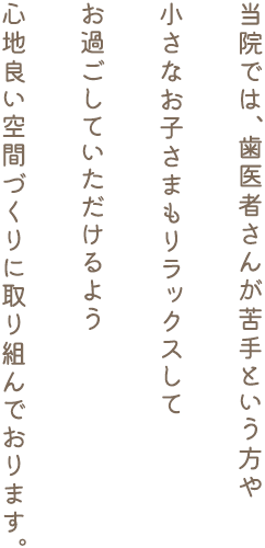 当院では、歯医者さんが苦手という方や小さなお子さまもリラックスしてお過ごしていただけるよう​心地良い空間づくりに取り組んでおります。